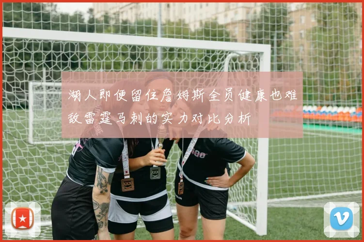 湖人即便留住詹姆斯全员健康也难敌雷霆马刺的实力对比分析