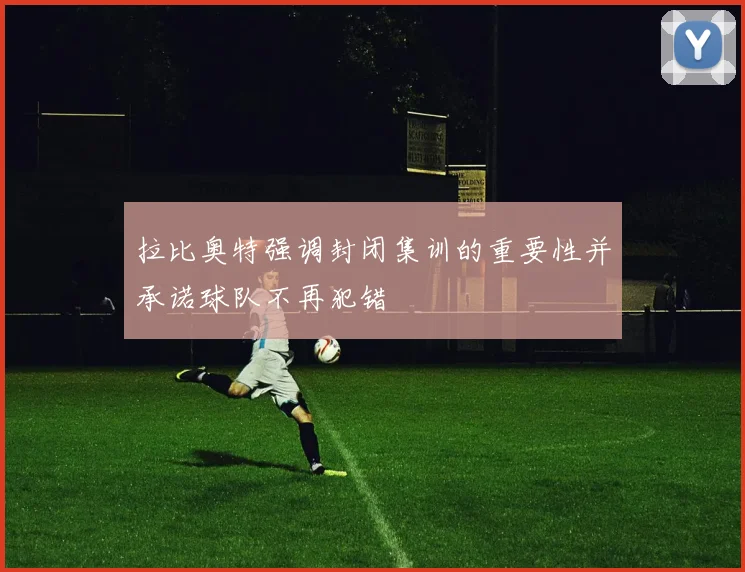 拉比奥特强调封闭集训的重要性并承诺球队不再犯错
