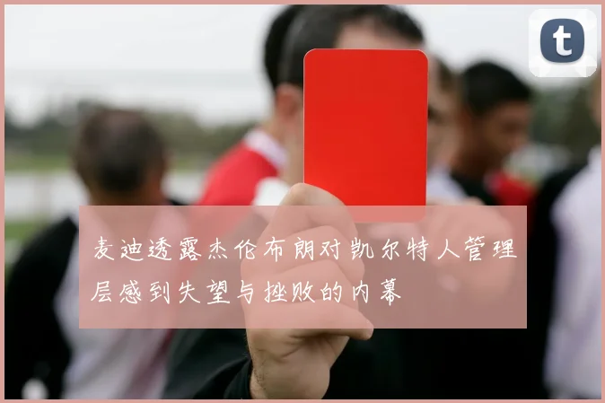 麦迪透露杰伦布朗对凯尔特人管理层感到失望与挫败的内幕