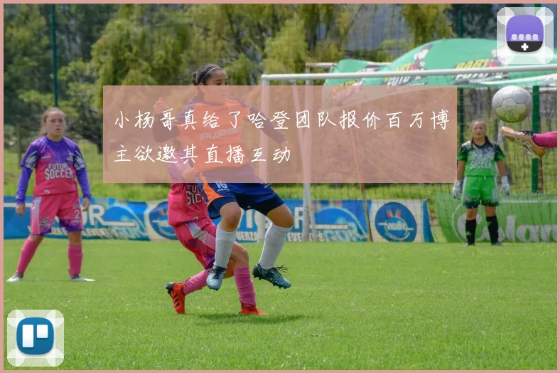 小杨哥真给了哈登团队报价百万博主欲邀其直播互动