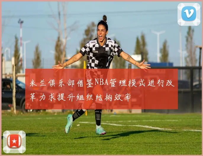 米兰俱乐部借鉴NBA管理模式进行改革力求提升组织结构效率