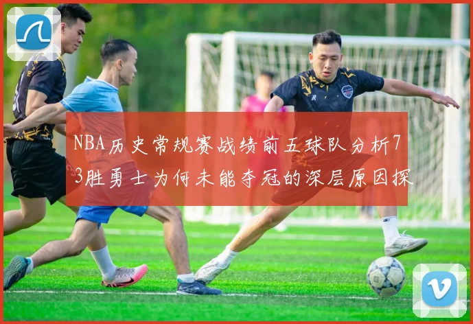 NBA历史常规赛战绩前五球队分析73胜勇士为何未能夺冠的深层原因探讨