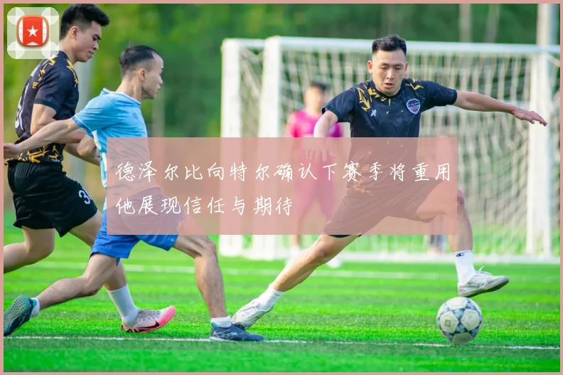 德泽尔比向特尔确认下赛季将重用他展现信任与期待