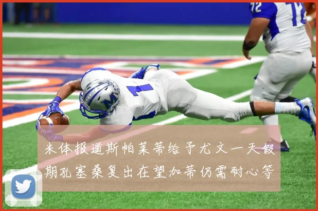 米体报道斯帕莱蒂给予尤文一天假期孔塞桑复出在望加蒂仍需耐心等待
