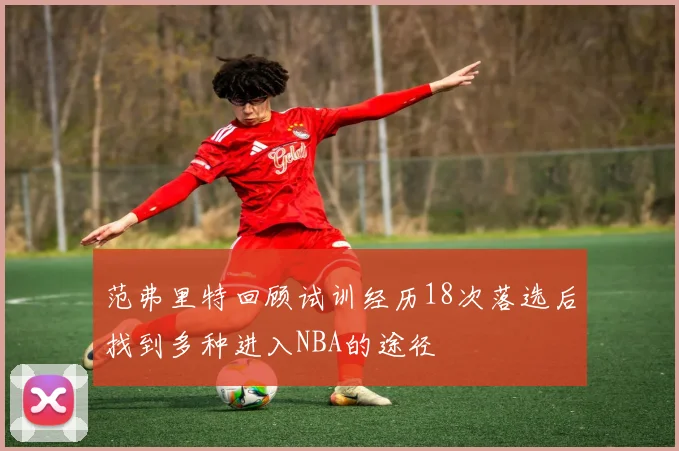 范弗里特回顾试训经历18次落选后找到多种进入NBA的途径