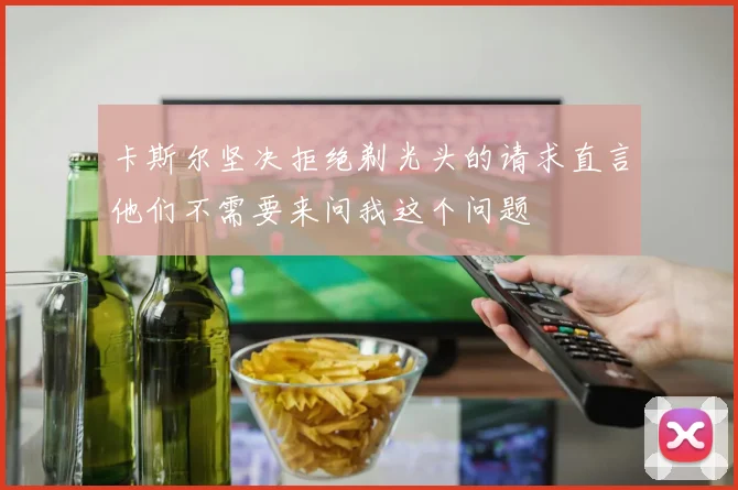 卡斯尔坚决拒绝剃光头的请求直言他们不需要来问我这个问题