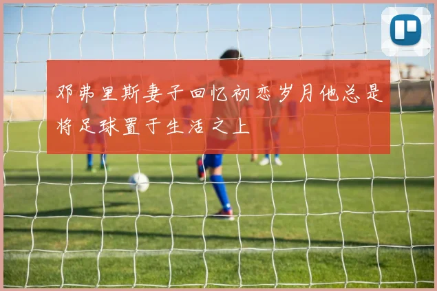 邓弗里斯妻子回忆初恋岁月他总是将足球置于生活之上