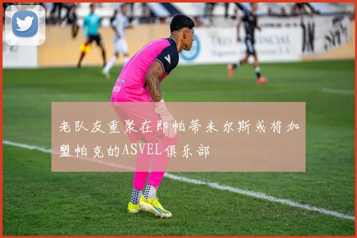 老队友重聚在即帕蒂米尔斯或将加盟帕克的ASVEL俱乐部