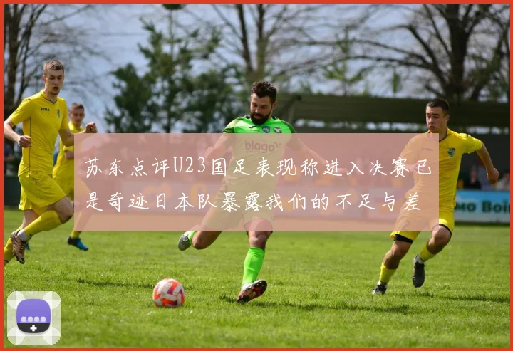 苏东点评U23国足表现称进入决赛已是奇迹日本队暴露我们的不足与差距