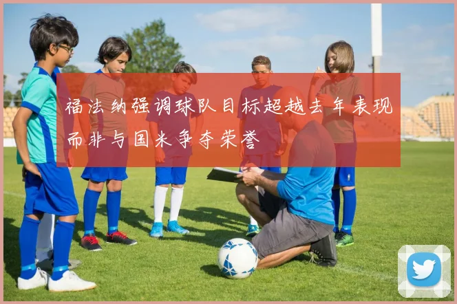 福法纳强调球队目标超越去年表现而非与国米争夺荣誉