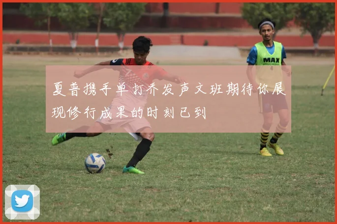 夏普携手单打乔发声文班期待你展现修行成果的时刻已到