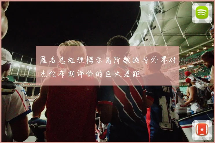 匿名总经理揭示高阶数据与外界对杰伦布朗评价的巨大差距