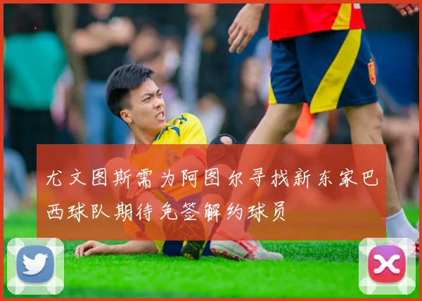 尤文图斯需为阿图尔寻找新东家巴西球队期待免签解约球员