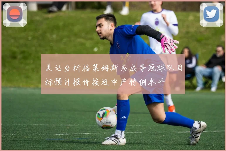 美记分析格莱姆斯或成争冠球队目标预计报价接近中产特例水平