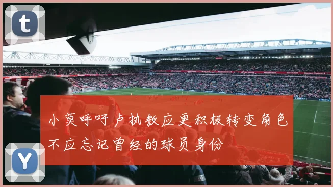 小莫呼吁卢执教应更积极转变角色不应忘记曾经的球员身份