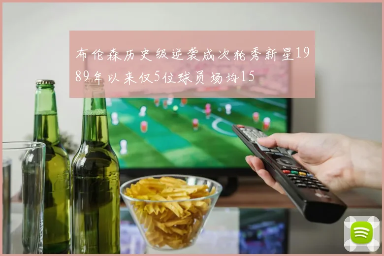 布伦森历史级逆袭成次轮秀新星1989年以来仅5位球员场均15