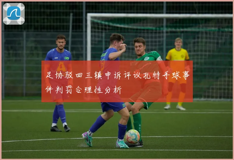 足协驳回三镇申诉评议孔特手球事件判罚合理性分析