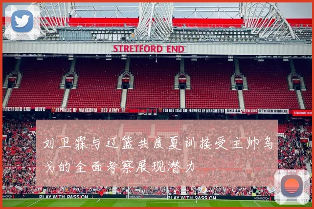 刘卫霖与辽篮共度夏训接受主帅乌戈的全面考察展现潜力