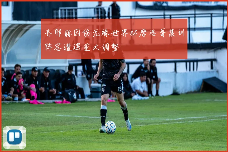 齐耶赫因伤无缘世界杯摩洛哥集训阵容遭遇重大调整