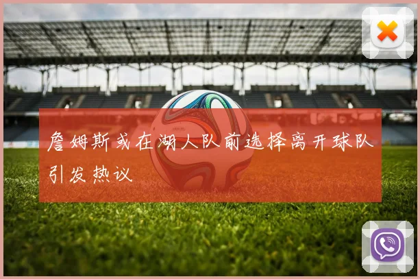 詹姆斯或在湖人队前选择离开球队引发热议